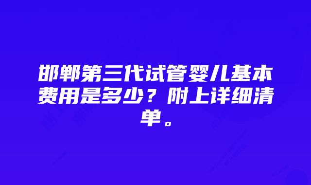 邯郸第三代试管婴儿基本费用是多少？附上详细清单。