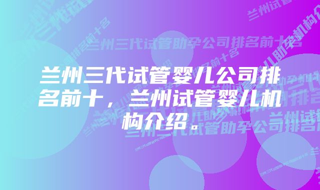 兰州三代试管婴儿公司排名前十，兰州试管婴儿机构介绍。