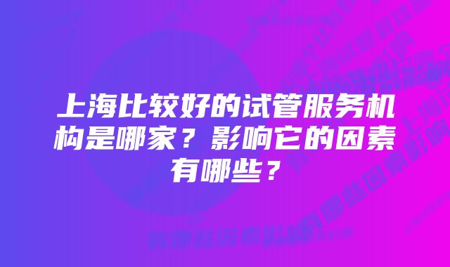 上海比较好的试管服务机构是哪家？影响它的因素有哪些？