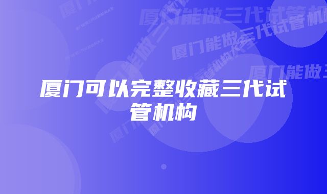 厦门可以完整收藏三代试管机构