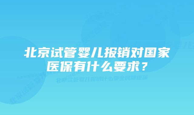 北京试管婴儿报销对国家医保有什么要求？