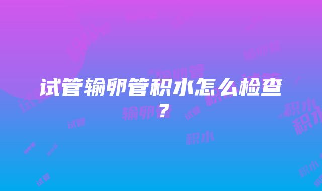 试管输卵管积水怎么检查？