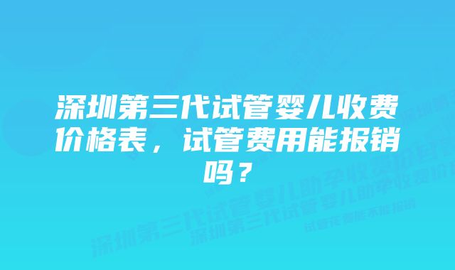 深圳第三代试管婴儿收费价格表，试管费用能报销吗？