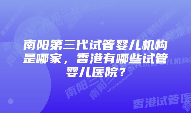 南阳第三代试管婴儿机构是哪家，香港有哪些试管婴儿医院？