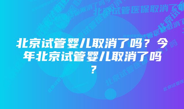 北京试管婴儿取消了吗？今年北京试管婴儿取消了吗？