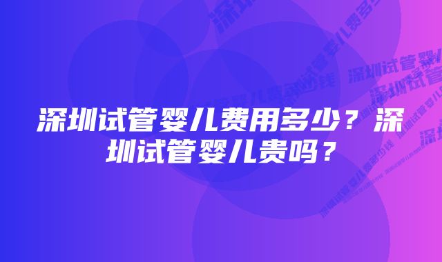 深圳试管婴儿费用多少？深圳试管婴儿贵吗？