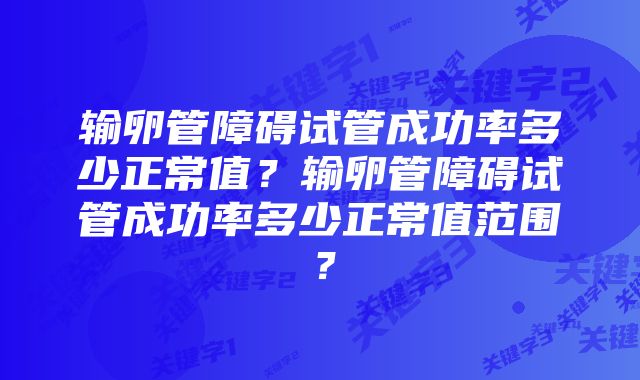 输卵管障碍试管成功率多少正常值？输卵管障碍试管成功率多少正常值范围？