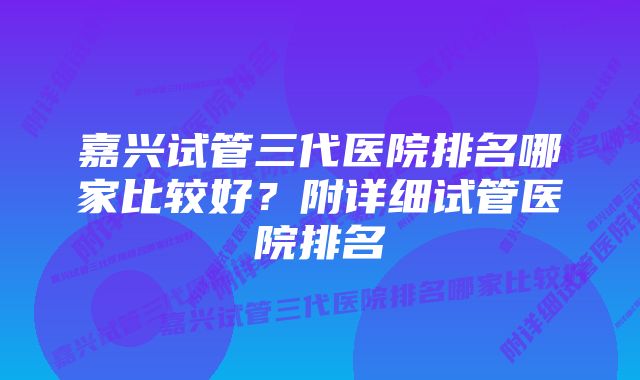 嘉兴试管三代医院排名哪家比较好？附详细试管医院排名