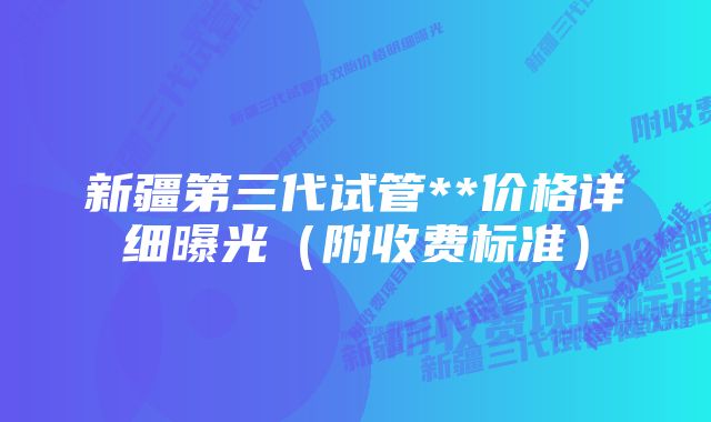 新疆第三代试管**价格详细曝光（附收费标准）