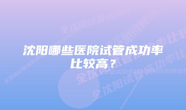 沈阳哪些医院试管成功率比较高？