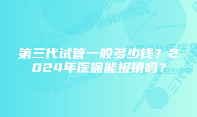 第三代试管一般多少钱？2024年医保能报销吗？