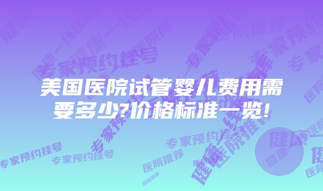 美国医院试管婴儿费用需要多少?价格标准一览!