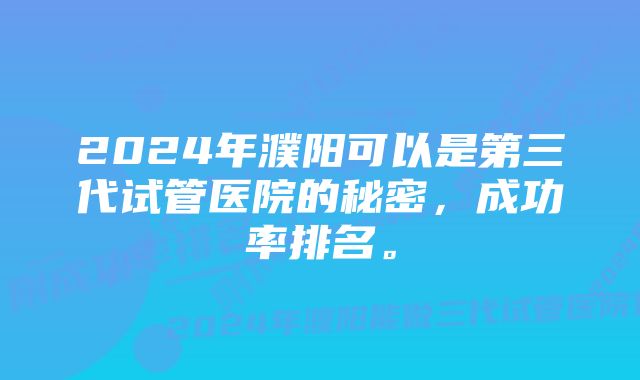 2024年濮阳可以是第三代试管医院的秘密，成功率排名。