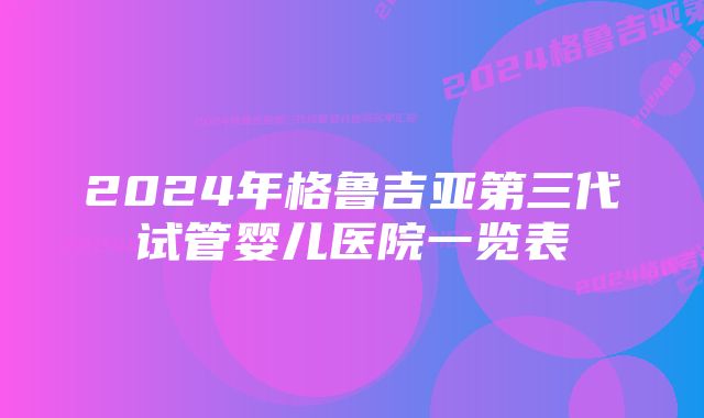 2024年格鲁吉亚第三代试管婴儿医院一览表