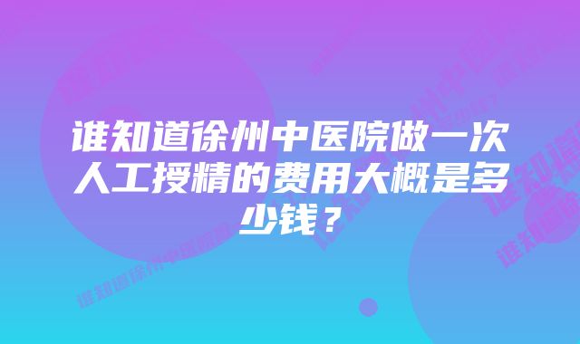 谁知道徐州中医院做一次人工授精的费用大概是多少钱？