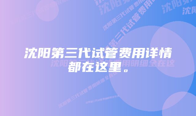 沈阳第三代试管费用详情都在这里。