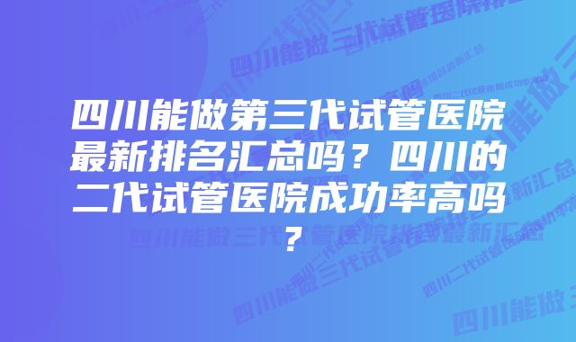 四川能做第三代试管医院最新排名汇总吗？四川的二代试管医院成功率高吗？