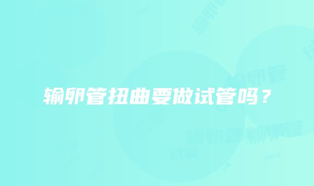 输卵管扭曲要做试管吗？