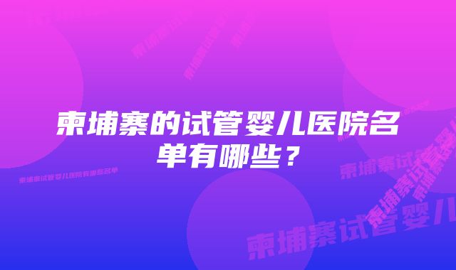 柬埔寨的试管婴儿医院名单有哪些？