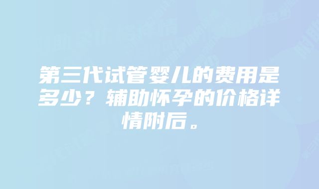 第三代试管婴儿的费用是多少？辅助怀孕的价格详情附后。