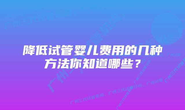 降低试管婴儿费用的几种方法你知道哪些？