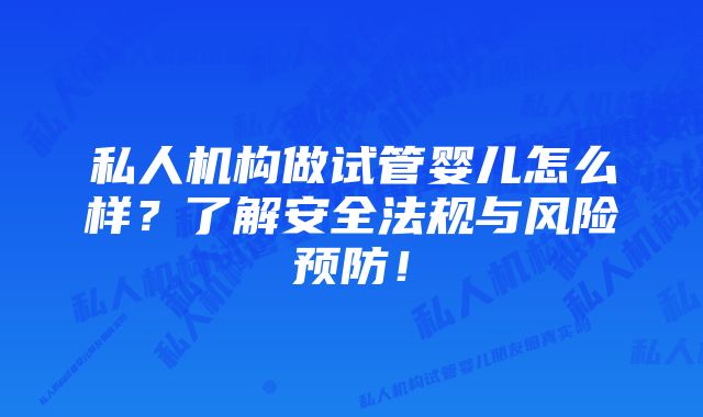 私人机构做试管婴儿怎么样？了解安全法规与风险预防！