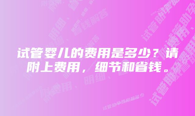 试管婴儿的费用是多少？请附上费用，细节和省钱。