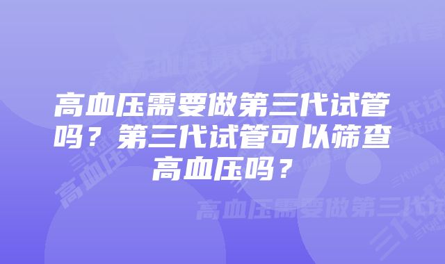 高血压需要做第三代试管吗？第三代试管可以筛查高血压吗？