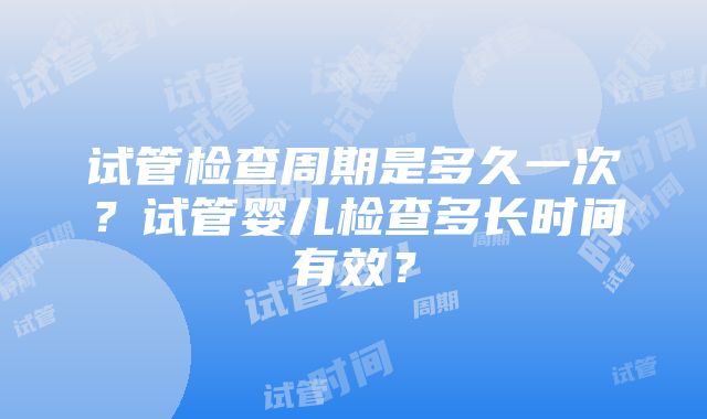 试管检查周期是多久一次？试管婴儿检查多长时间有效？