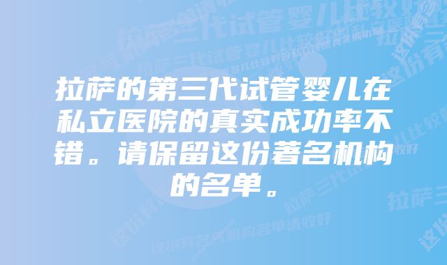 拉萨的第三代试管婴儿在私立医院的真实成功率不错。请保留这份著名机构的名单。