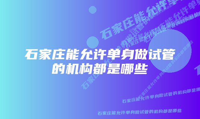 石家庄能允许单身做试管的机构都是哪些