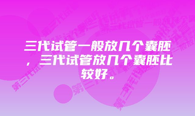 三代试管一般放几个囊胚，三代试管放几个囊胚比较好。