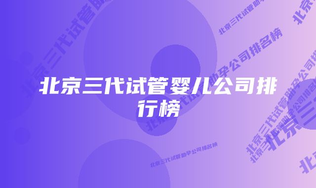 北京三代试管婴儿公司排行榜