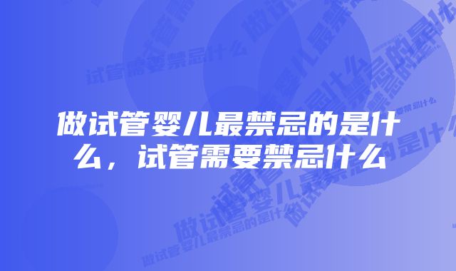 做试管婴儿最禁忌的是什么，试管需要禁忌什么