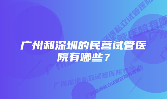 广州和深圳的民营试管医院有哪些？