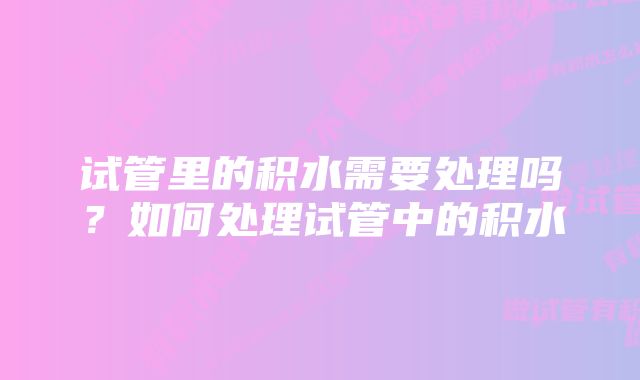 试管里的积水需要处理吗？如何处理试管中的积水