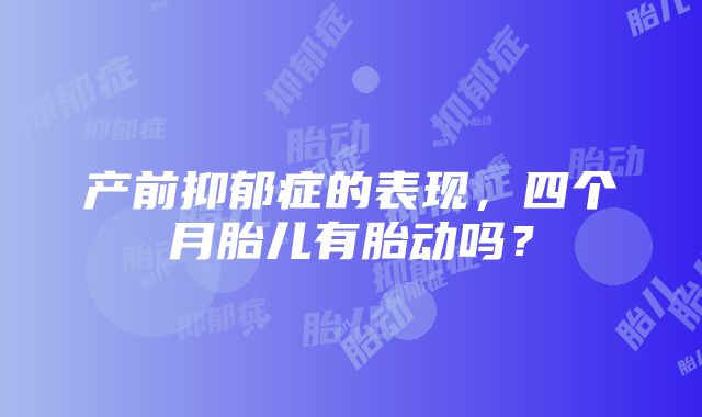 产前抑郁症的表现，四个月胎儿有胎动吗？