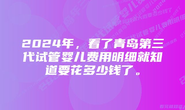 2024年，看了青岛第三代试管婴儿费用明细就知道要花多少钱了。