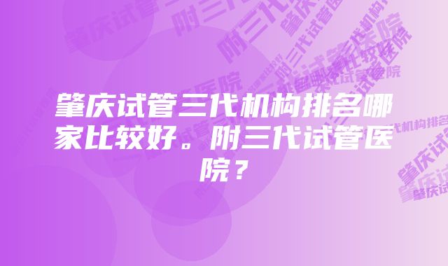 肇庆试管三代机构排名哪家比较好。附三代试管医院？