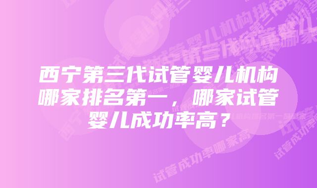 西宁第三代试管婴儿机构哪家排名第一，哪家试管婴儿成功率高？