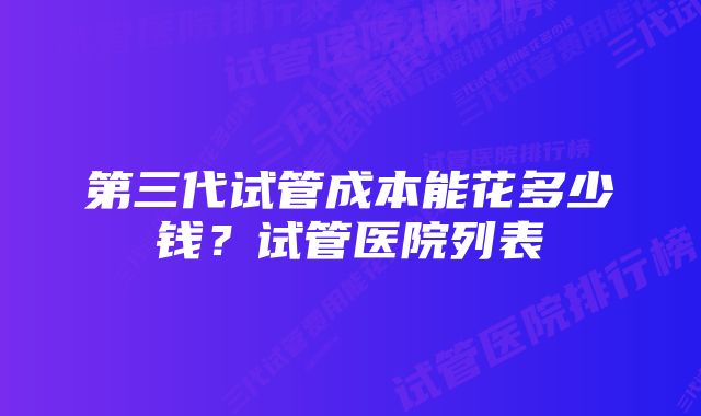 第三代试管成本能花多少钱？试管医院列表