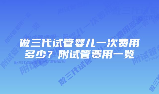 做三代试管婴儿一次费用多少？附试管费用一览