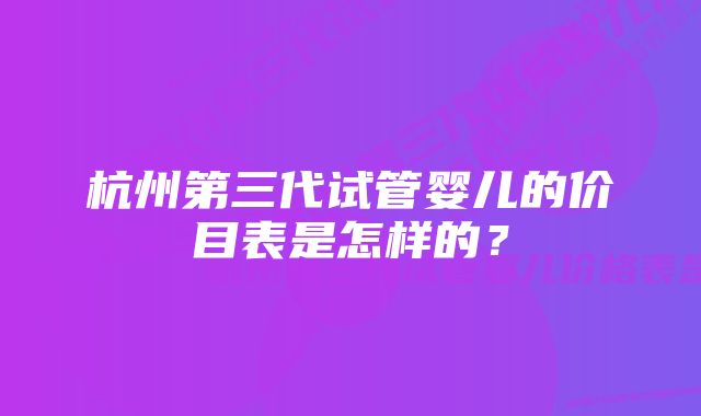 杭州第三代试管婴儿的价目表是怎样的？