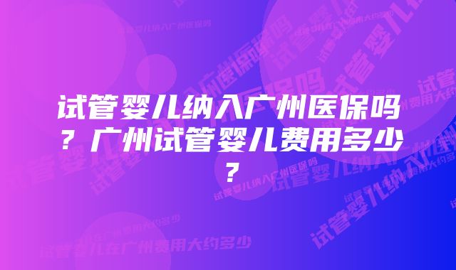 试管婴儿纳入广州医保吗？广州试管婴儿费用多少？