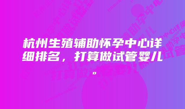 杭州生殖辅助怀孕中心详细排名，打算做试管婴儿。