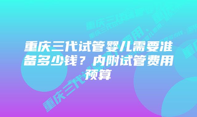 重庆三代试管婴儿需要准备多少钱？内附试管费用预算