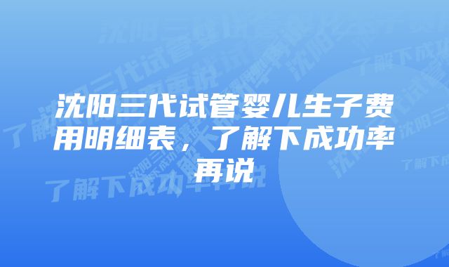 沈阳三代试管婴儿生子费用明细表，了解下成功率再说