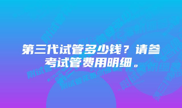 第三代试管多少钱？请参考试管费用明细。