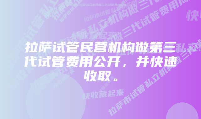 拉萨试管民营机构做第三代试管费用公开，并快速收取。