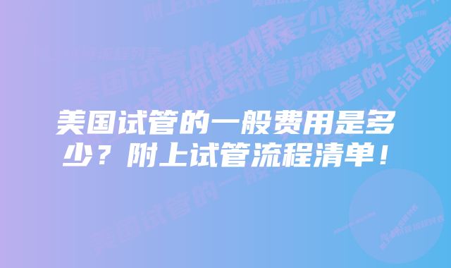 美国试管的一般费用是多少？附上试管流程清单！